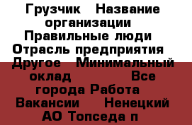 Грузчик › Название организации ­ Правильные люди › Отрасль предприятия ­ Другое › Минимальный оклад ­ 25 000 - Все города Работа » Вакансии   . Ненецкий АО,Топседа п.